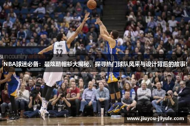 NBA球迷必备：最炫酷帽衫大揭秘，探寻热门球队风采与设计背后的故事！
