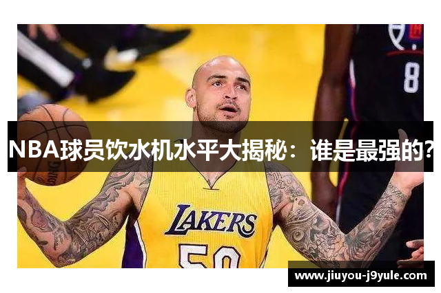 NBA球员饮水机水平大揭秘：谁是最强的？