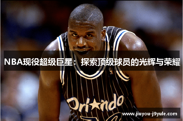 NBA现役超级巨星：探索顶级球员的光辉与荣耀
