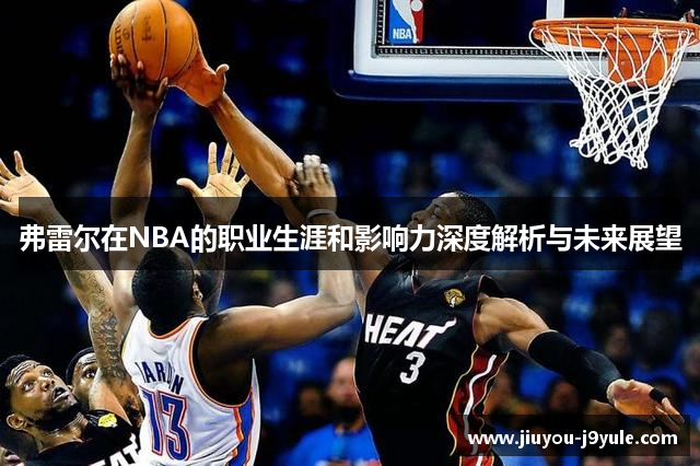 弗雷尔在NBA的职业生涯和影响力深度解析与未来展望