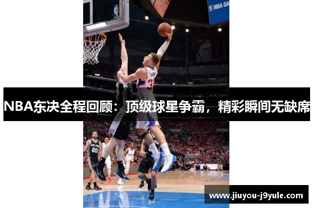 NBA东决全程回顾：顶级球星争霸，精彩瞬间无缺席