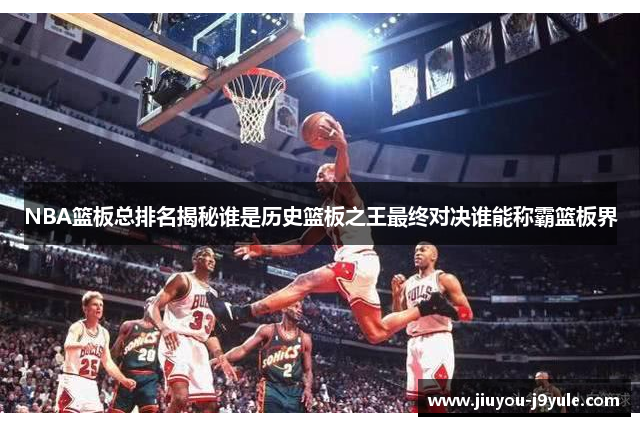 NBA篮板总排名揭秘谁是历史篮板之王最终对决谁能称霸篮板界
