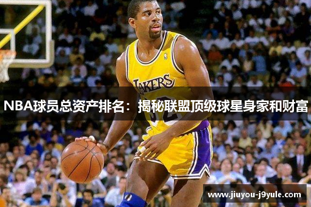 NBA球员总资产排名：揭秘联盟顶级球星身家和财富