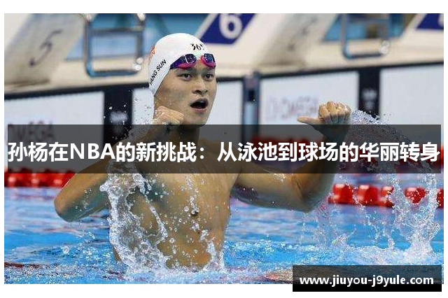 孙杨在NBA的新挑战：从泳池到球场的华丽转身