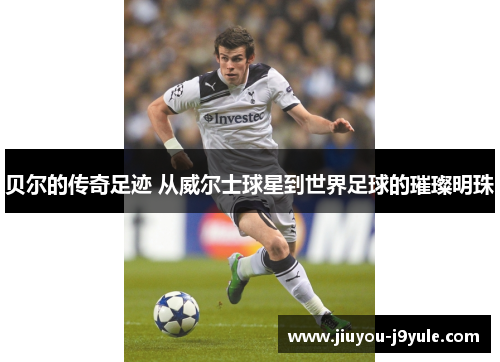 贝尔的传奇足迹 从威尔士球星到世界足球的璀璨明珠