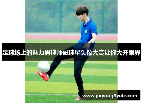 足球场上的魅力男神帅哥球星头像大赏让你大开眼界