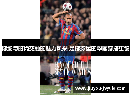 球场与时尚交融的魅力风采 足球球星的华丽穿搭集锦