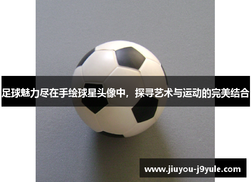 足球魅力尽在手绘球星头像中，探寻艺术与运动的完美结合