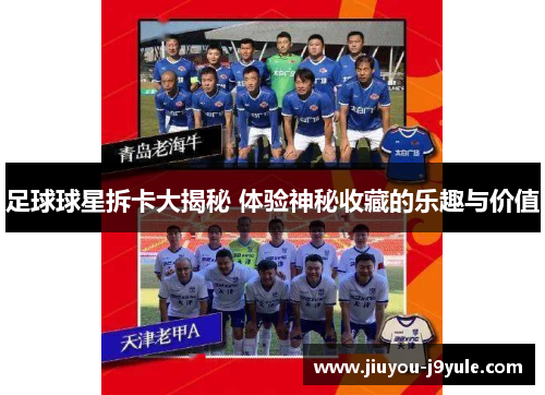 足球球星拆卡大揭秘 体验神秘收藏的乐趣与价值