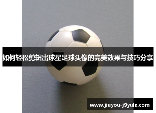 如何轻松剪辑出球星足球头像的完美效果与技巧分享