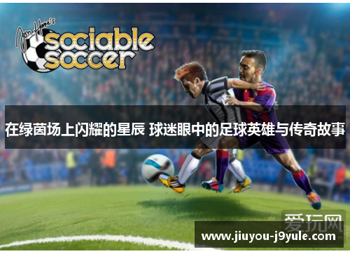 在绿茵场上闪耀的星辰 球迷眼中的足球英雄与传奇故事