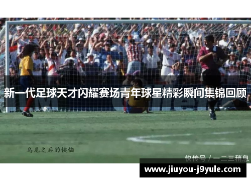新一代足球天才闪耀赛场青年球星精彩瞬间集锦回顾