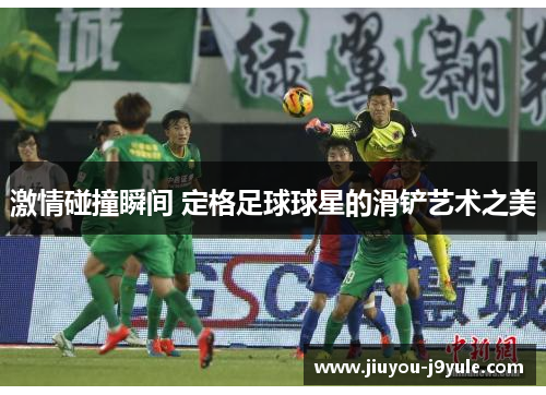 激情碰撞瞬间 定格足球球星的滑铲艺术之美