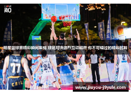 明星篮球赛精彩瞬间集锦 球场对决激烈互动超燃 你不可错过的精彩时刻