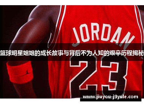 篮球明星姐姐的成长故事与背后不为人知的艰辛历程揭秘