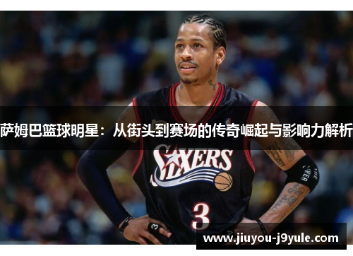 萨姆巴篮球明星：从街头到赛场的传奇崛起与影响力解析