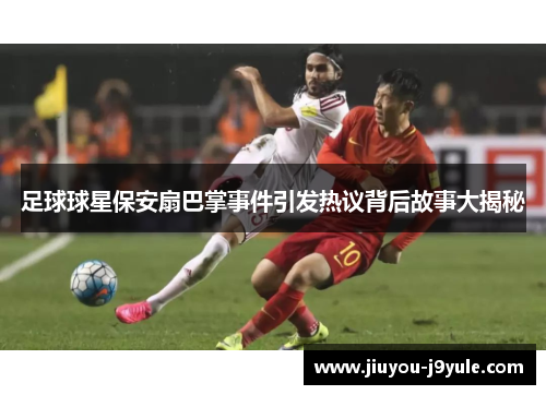 足球球星保安扇巴掌事件引发热议背后故事大揭秘