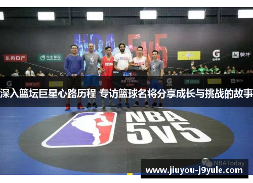 深入篮坛巨星心路历程 专访篮球名将分享成长与挑战的故事