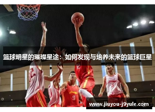 篮球明星的璀璨星途：如何发现与培养未来的篮球巨星