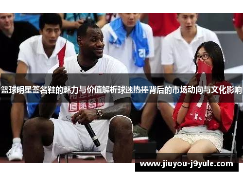 篮球明星签名鞋的魅力与价值解析球迷热捧背后的市场动向与文化影响