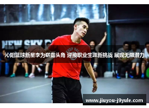 沁阳篮球新星李为崭露头角 迎接职业生涯新挑战 展现无限潜力