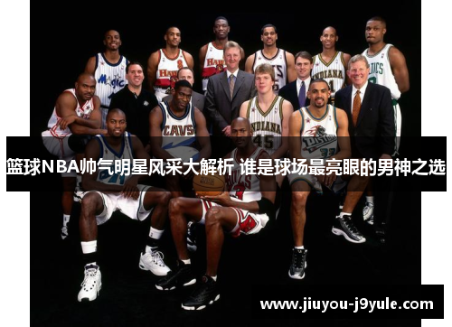 篮球NBA帅气明星风采大解析 谁是球场最亮眼的男神之选