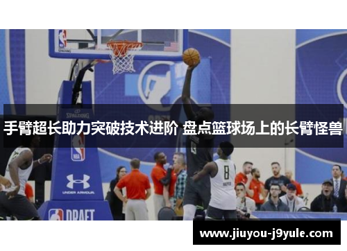 手臂超长助力突破技术进阶 盘点篮球场上的长臂怪兽